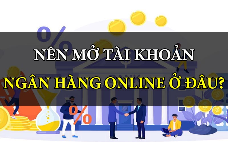 Nên mở tài khoản ngân hàng online ở đâu?